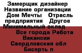 Замерщик-дизайнер › Название организации ­ Дом Мечты › Отрасль предприятия ­ Другое › Минимальный оклад ­ 30 000 - Все города Работа » Вакансии   . Свердловская обл.,Бисерть п.
